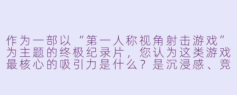 作为一部以“第一人称视角射击游戏”为主题的终极纪录片,您认为这类游戏最核心的吸引力是什么?是沉浸感、竞技性,还是叙事创新?