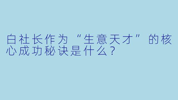 白社长作为“生意天才”的核心成功秘诀是什么?