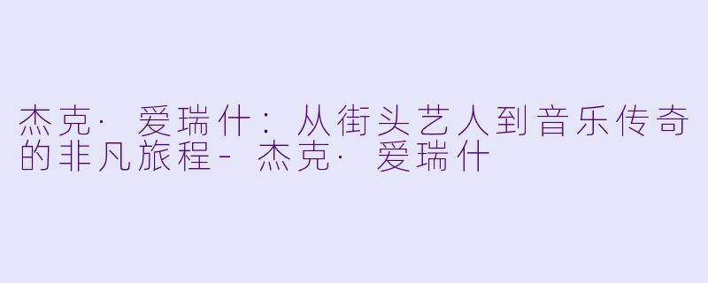 杰克·爱瑞什：从街头艺人到音乐传奇的非凡旅程-杰克·爱瑞什