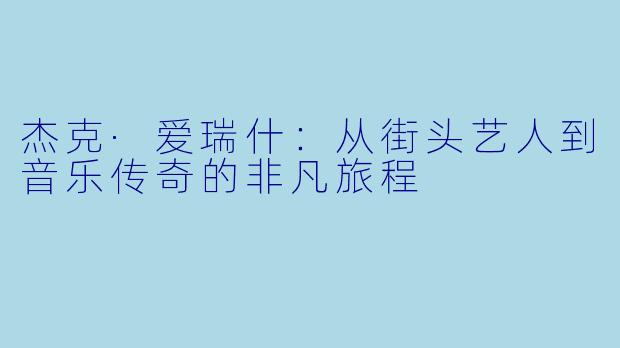 杰克·爱瑞什：从街头艺人到音乐传奇的非凡旅程