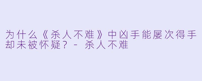为什么《杀人不难》中凶手能屡次得手却未被怀疑？-杀人不难