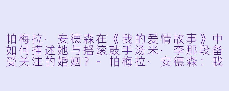 帕梅拉·安德森在《我的爱情故事》中如何描述她与摇滚鼓手汤米·李那段备受关注的婚姻？-帕梅拉·安德森：我的爱情故事