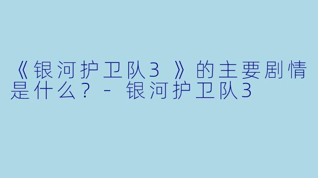 《银河护卫队3》的主要剧情是什么？