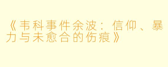 《韦科事件余波：信仰、暴力与未愈合的伤痕》