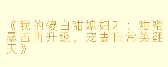 《我的傻白甜媳妇2：甜蜜暴击再升级，宠妻日常笑翻天》