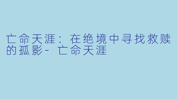 亡命天涯：在绝境中寻找救赎的孤影-亡命天涯