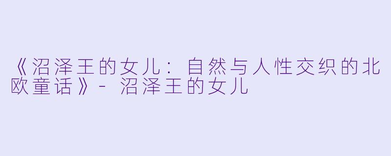 《沼泽王的女儿：自然与人性交织的北欧童话》-沼泽王的女儿
