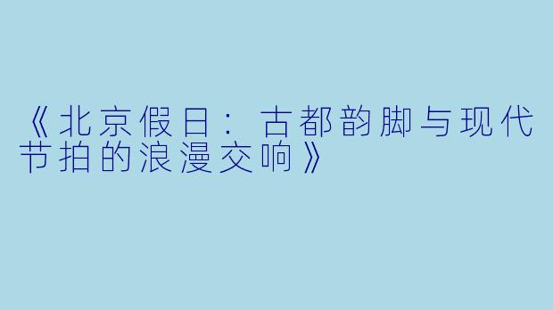 《北京假日：古都韵脚与现代节拍的浪漫交响》