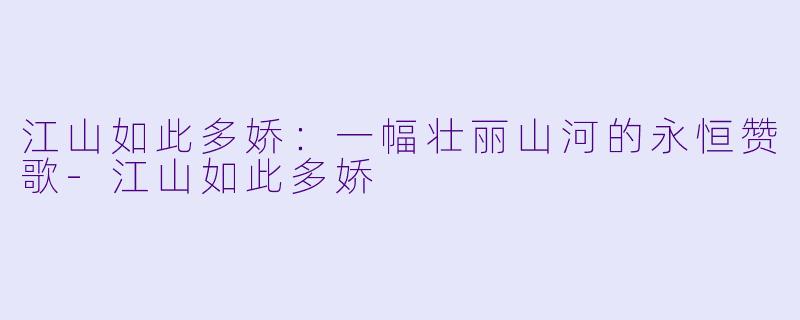 江山如此多娇：一幅壮丽山河的永恒赞歌-江山如此多娇
