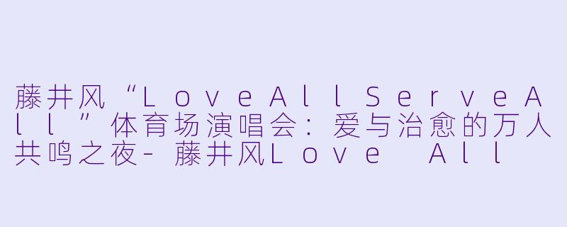 藤井风“LoveAllServeAll”体育场演唱会:爱与治愈的万人共鸣之夜