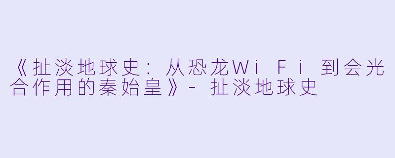 《扯淡地球史：从恐龙WiFi到会光合作用的秦始皇》-扯淡地球史