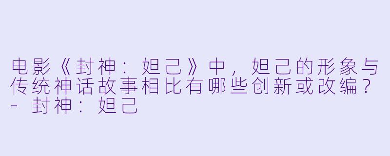 电影《封神：妲己》中，妲己的形象与传统神话故事相比有哪些创新或改编？-封神：妲己
