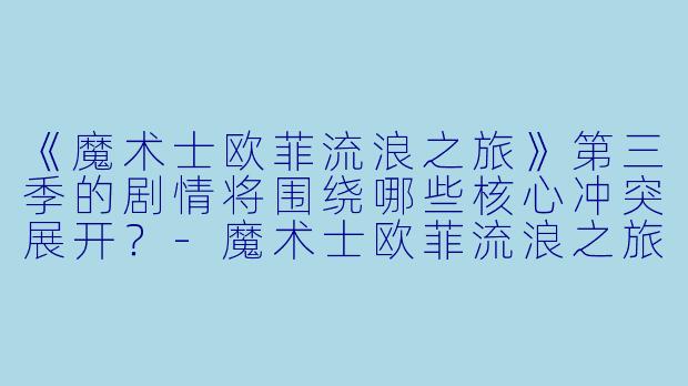 《魔术士欧菲流浪之旅》第三季的剧情将围绕哪些核心冲突展开？-魔术士欧菲流浪之旅第三季