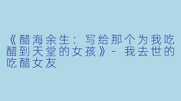 《醋海余生：写给那个为我吃醋到天堂的女孩》-我去世的吃醋女友
