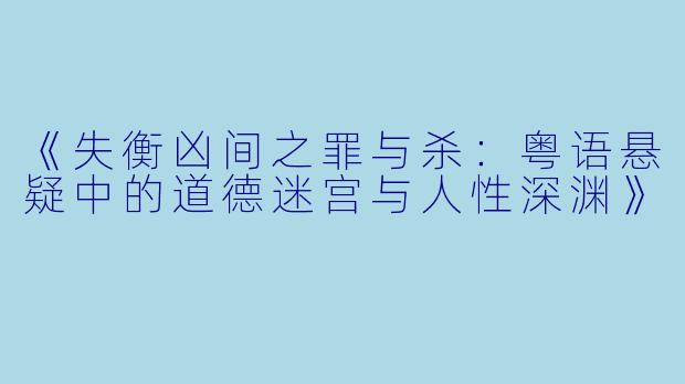 《失衡凶间之罪与杀：粤语悬疑中的道德迷宫与人性深渊》