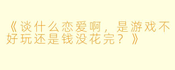 《谈什么恋爱啊，是游戏不好玩还是钱没花完？》