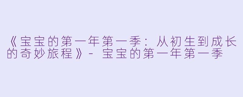 《宝宝的第一年第一季：从初生到成长的奇妙旅程》-宝宝的第一年第一季