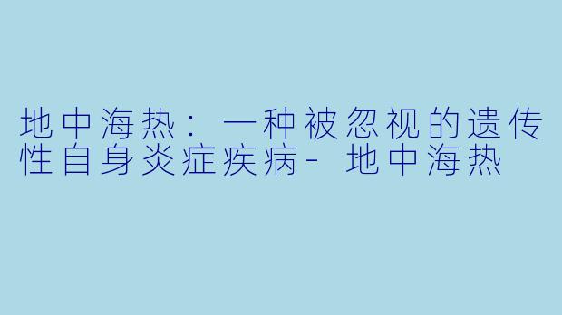 地中海热：一种被忽视的遗传性自身炎症疾病-地中海热
