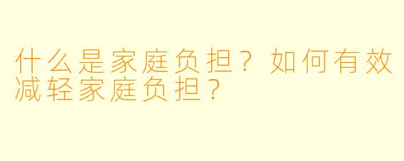 什么是家庭负担?如何有效减轻家庭负担?