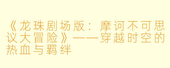 《龙珠剧场版：摩诃不可思议大冒险》——穿越时空的热血与羁绊