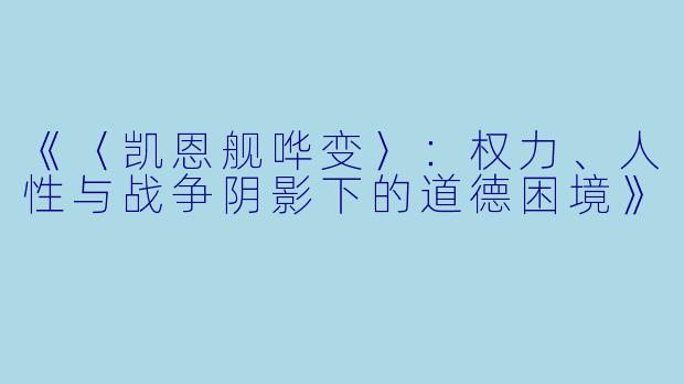 《〈凯恩舰哗变〉:权力、人性与战争阴影下的道德困境》