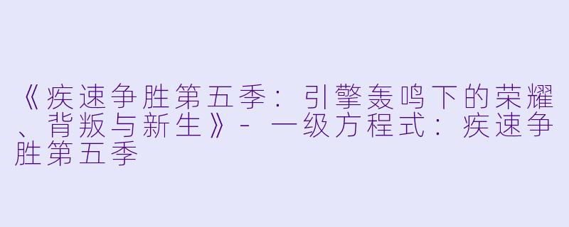 《疾速争胜第五季:引擎轰鸣下的荣耀、背叛与新生》