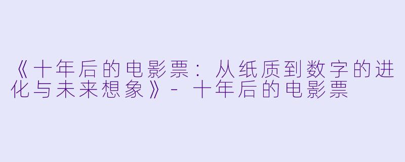 《十年后的电影票:从纸质到数字的进化与未来想象》