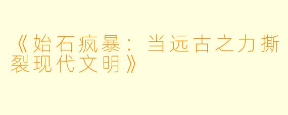 《始石疯暴：当远古之力撕裂现代文明》