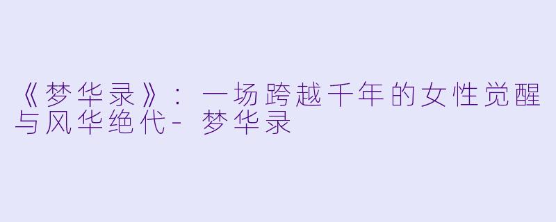 《梦华录》：一场跨越千年的女性觉醒与风华绝代-梦华录