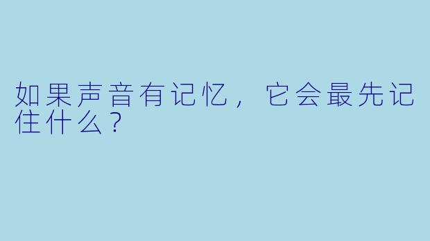 如果声音有记忆，它会最先记住什么？