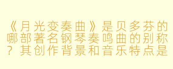 《月光变奏曲》是贝多芬的哪部著名钢琴奏鸣曲的别称?其创作背景和音乐特点是什么?