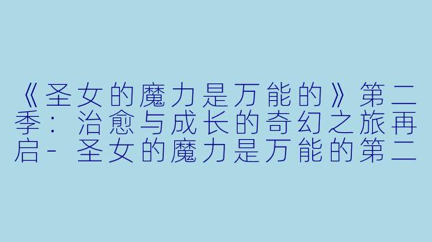 《圣女的魔力是万能的》第二季：治愈与成长的奇幻之旅再启-圣女的魔力是万能的第二季