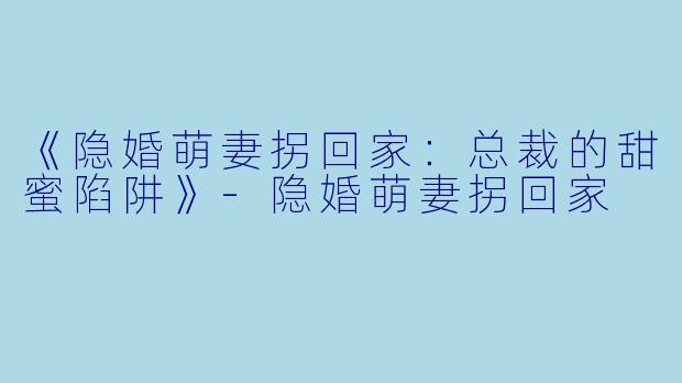 《隐婚萌妻拐回家：总裁的甜蜜陷阱》-隐婚萌妻拐回家