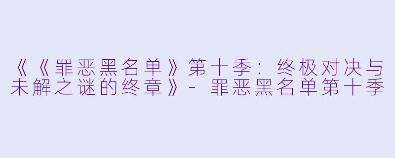 《《罪恶黑名单》第十季：终极对决与未解之谜的终章》-罪恶黑名单第十季