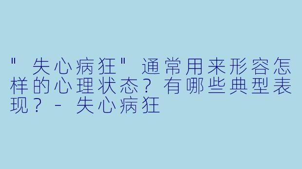 "失心病狂"通常用来形容怎样的心理状态?有哪些典型表现?