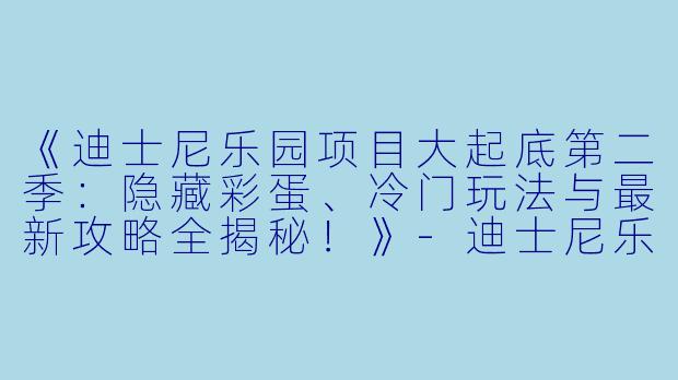 《迪士尼乐园项目大起底第二季：隐藏彩蛋、冷门玩法与最新攻略全揭秘！》-迪士尼乐园项目大起底第二季