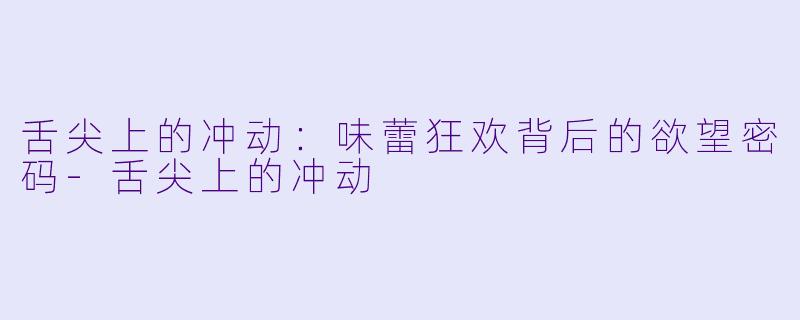 舌尖上的冲动:味蕾狂欢背后的欲望密码