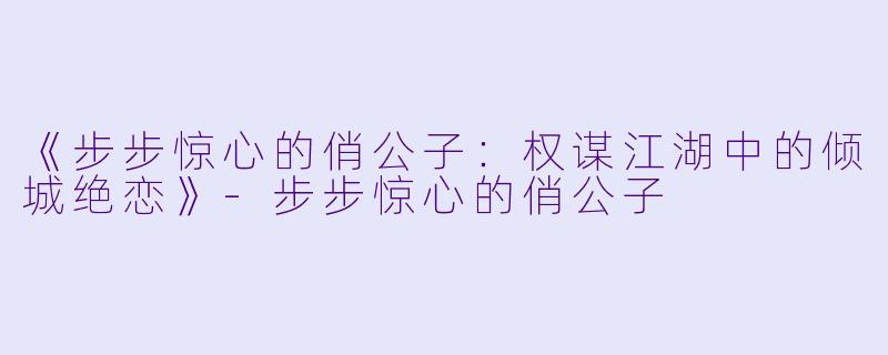 《步步惊心的俏公子：权谋江湖中的倾城绝恋》-步步惊心的俏公子