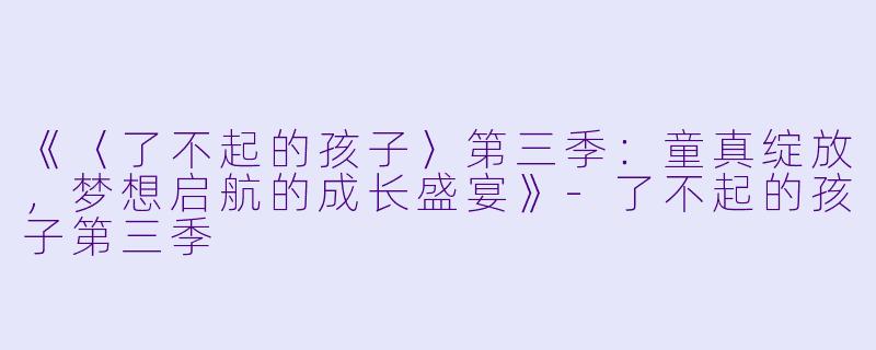 《〈了不起的孩子〉第三季:童真绽放,梦想启航的成长盛宴》