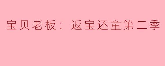 宝贝老板：返宝还童第二季
