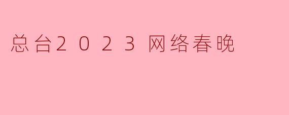 2023年总台网络春晚有哪些亮点和特色节目？
