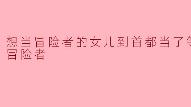 想当冒险者的女儿到首都当了等级S的冒险者