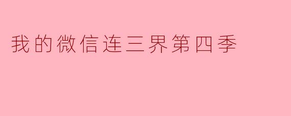 《我的微信连三界》第四季什么时候开播?剧情会有哪些新看点?