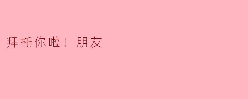 拜托你啦！朋友——那些年我们互相“麻烦”的温暖时光