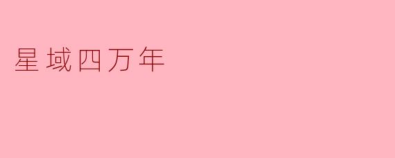 《星域四万年:跨越星辰的文明史诗与人类宿命》