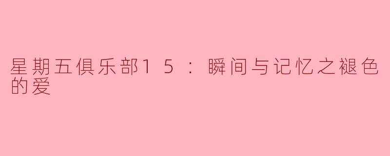 《星期五俱乐部15：瞬间与记忆之褪色的爱》探讨了爱情在时间中的脆弱性，你认为故事中哪些细节最能体现“爱被遗忘”的残酷与美感？