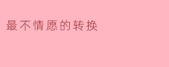 什么是人生中最不情愿的转换？