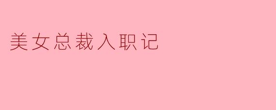 《美女总裁入职记：高冷女神的职场逆袭与温柔陷阱》