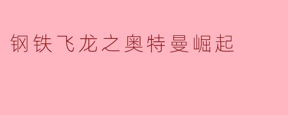 《钢铁飞龙之奥特曼崛起》中奥特曼与钢铁飞龙是如何联手对抗反派的？