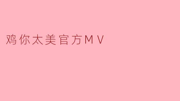《"鸡你太美"官方MV爆火出圈:魔性旋律与全民狂欢的背后》
